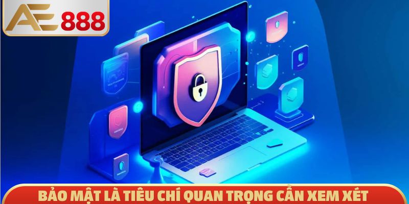 Bảo mật là tiêu chí quan trọng cần xem xét